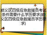 顺义区四级应急救援员考试条件需要什么学历要求(顺义区四级应急救援员学历要求)