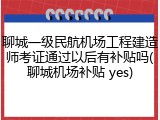 聊城一级民航机场工程建造师考证通过以后有补贴吗(聊城机场补贴 yes)