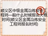 顺义区中级金属冶炼安全工程师一般什么时候报名大概时间(顺义区金属冶炼安全工程师报名时间)