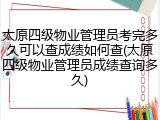 太原四级物业管理员考完多久可以查成绩如何查(太原四级物业管理员成绩查询多久)