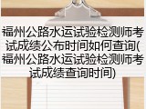 福州公路水运试验检测师考试成绩公布时间如何查询(福州公路水运试验检测师考试成绩查询时间)