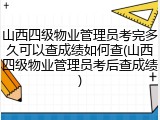 山西四级物业管理员考完多久可以查成绩如何查(山西四级物业管理员考后查成绩)