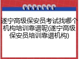 遂宁高级保安员考试找哪个机构培训靠谱呢(遂宁高级保安员培训靠谱机构)