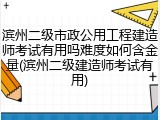 滨州二级市政公用工程建造师考试有用吗难度如何含金量(滨州二级建造师考试有用)