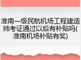 淮南一级民航机场工程建造师考证通过以后有补贴吗(淮南机场补贴有奖)