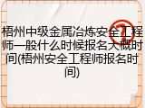 梧州中级金属冶炼安全工程师一般什么时候报名大概时间(梧州安全工程师报名时间)