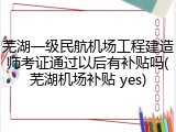 芜湖一级民航机场工程建造师考证通过以后有补贴吗(芜湖机场补贴 yes)