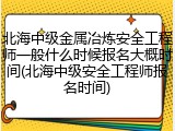 北海中级金属冶炼安全工程师一般什么时候报名大概时间(北海中级安全工程师报名时间)