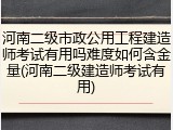 河南二级市政公用工程建造师考试有用吗难度如何含金量(河南二级建造师考试有用)