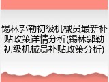 锡林郭勒初级机械员最新补贴政策详情分析(锡林郭勒初级机械员补贴政策分析)