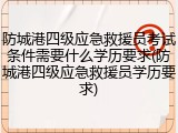 防城港四级应急救援员考试条件需要什么学历要求(防城港四级应急救援员学历要求)