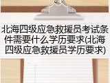 北海四级应急救援员考试条件需要什么学历要求(北海四级应急救援员学历要求)
