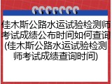 佳木斯公路水运试验检测师考试成绩公布时间如何查询(佳木斯公路水运试验检测师考试成绩查询时间)