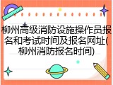 柳州高级消防设施操作员报名和考试时间及报名网址(柳州消防报名时间)