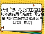 郑州二级市政公用工程建造师考试有用吗难度如何含金量(郑州二级市政建造师考试有用难考)