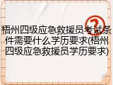 梧州四级应急救援员考试条件需要什么学历要求(梧州四级应急救援员学历要求)