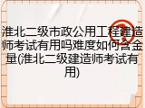 淮北二级市政公用工程建造师考试有用吗难度如何含金量(淮北二级建造师考试有用)