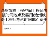 沧州铁路工程咨询工程师考试时间地点及费用(沧州铁路工程师考试时间地点费用)