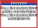 邢台公路水运试验检测师考试成绩公布时间如何查询(邢台公路水运试验检测师考试成绩查询时间)