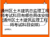 通州区土木建筑总监理工程师考试科目有哪些具体安排(通州区土木建筑监理工程师考试科目安排)