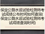 保定公路水运试验检测师考试成绩公布时间如何查询(保定公路水运试验检测师考试成绩查询时间)