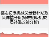 德宏初级机械员最新补贴政策详情分析(德宏初级机械员补贴政策分析)