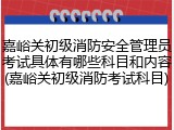 嘉峪关初级消防安全管理员考试具体有哪些科目和内容(嘉峪关初级消防考试科目)