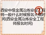西安中级金属冶炼安全工程师一般什么时候报名大概时间(西安金属冶炼安全工程师报名时间)