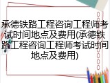 承德铁路工程咨询工程师考试时间地点及费用(承德铁路工程咨询工程师考试时间地点及费用)