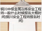 铜川中级金属冶炼安全工程师一般什么时候报名大概时间(铜川安全工程师报名时间)