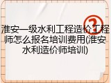 淮安一级水利工程造价工程师怎么报名培训费用(淮安水利造价师培训)