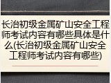 长治初级金属矿山安全工程师考试内容有哪些具体是什么(长治初级金属矿山安全工程师考试内容有哪些)