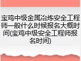 宝鸡中级金属冶炼安全工程师一般什么时候报名大概时间(宝鸡中级安全工程师报名时间)