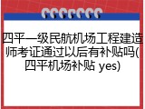 四平一级民航机场工程建造师考证通过以后有补贴吗(四平机场补贴 yes)