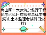 房山区土木建筑总监理工程师考试科目有哪些具体安排(房山土木监理考试科目安排)