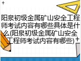 阳泉初级金属矿山安全工程师考试内容有哪些具体是什么(阳泉初级金属矿山安全工程师考试内容有哪些)