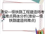 淮安一级铁路工程建造师考试难点具体分析(淮安一级铁路建造师难点)