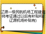 辽源一级民航机场工程建造师考证通过以后有补贴吗(辽源机场补贴有)