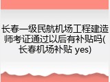 长春一级民航机场工程建造师考证通过以后有补贴吗(长春机场补贴 yes)