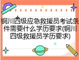铜川四级应急救援员考试条件需要什么学历要求(铜川四级救援员学历要求)