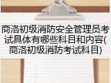 商洛初级消防安全管理员考试具体有哪些科目和内容(商洛初级消防考试科目)