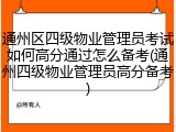 通州区四级物业管理员考试如何高分通过怎么备考(通州四级物业管理员高分备考)