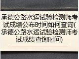 承德公路水运试验检测师考试成绩公布时间如何查询(承德公路水运试验检测师考试成绩查询时间)