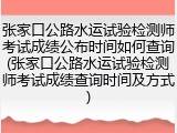张家口公路水运试验检测师考试成绩公布时间如何查询(张家口公路水运试验检测师考试成绩查询时间及方式)