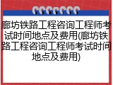 廊坊铁路工程咨询工程师考试时间地点及费用(廊坊铁路工程咨询工程师考试时间地点及费用)