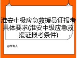 淮安中级应急救援员证报考具体要求(淮安中级应急救援证报考条件)