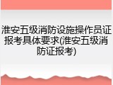 淮安五级消防设施操作员证报考具体要求(淮安五级消防证报考)