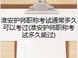淮安护师职称考试通常多久可以考过(淮安护师职称考试多久能过)