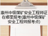 惠州中级煤矿安全工程师证在哪里报考(惠州中级煤矿安全工程师报考点)