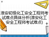 淮安初级化工安全工程师考试难点具体分析(淮安化工安全工程师考试难点)